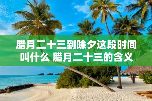 腊月二十三到除夕这段时间叫什么 腊月二十三的含义