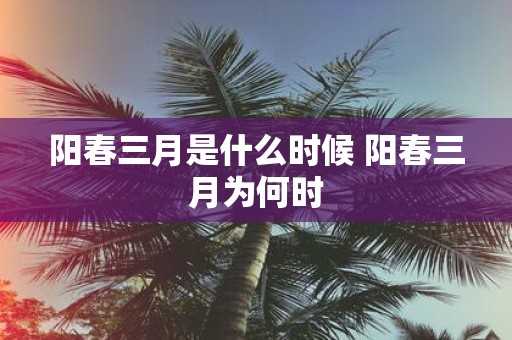 阳春三月是什么时候 阳春三月为何时