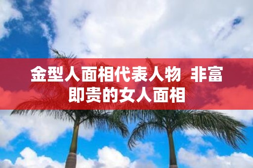 金型人面相代表人物 非富即贵的女人面相
