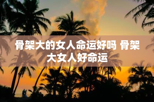 骨架大的女人命运好吗 骨架大女人好命运