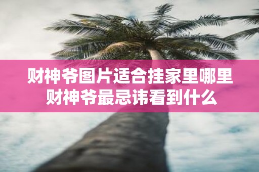 财神爷图片适合挂家里哪里 财神爷最忌讳看到什么