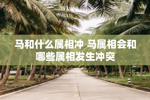马和什么属相冲 马属相会和哪些属相发生冲突
