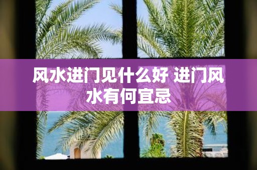 风水进门见什么好 进门风水有何宜忌