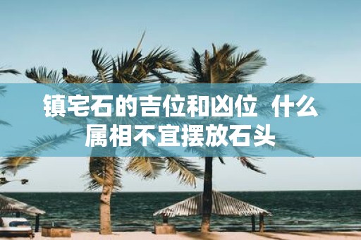 镇宅石的吉位和凶位 什么属相不宜摆放石头