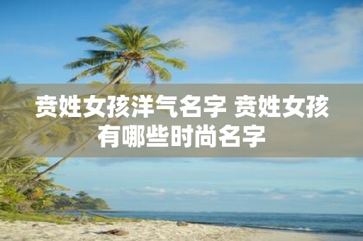 贲姓女孩洋气名字 贲姓女孩有哪些时尚名字