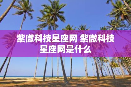 紫微科技星座网 紫微科技星座网是什么