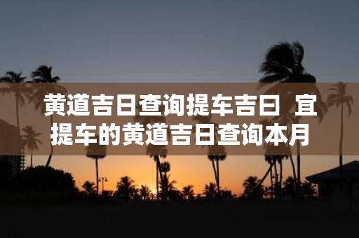黄道吉日查询提车吉曰 宜提车的黄道吉日查询本月