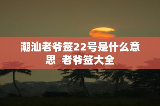 潮汕老爷签22号是什么意思 老爷签大全