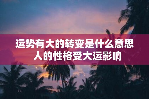 运势有大的转变是什么意思 人的性格受大运影响
