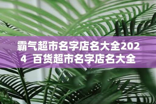 霸气超市名字店名大全2025 百货超市名字店名大全