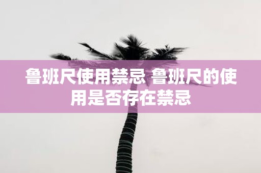 鲁班尺使用禁忌 鲁班尺的使用是否存在禁忌