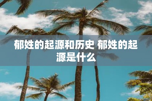 郁姓的起源和历史 郁姓的起源是什么