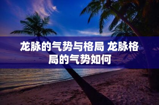 龙脉的气势与格局 龙脉格局的气势如何