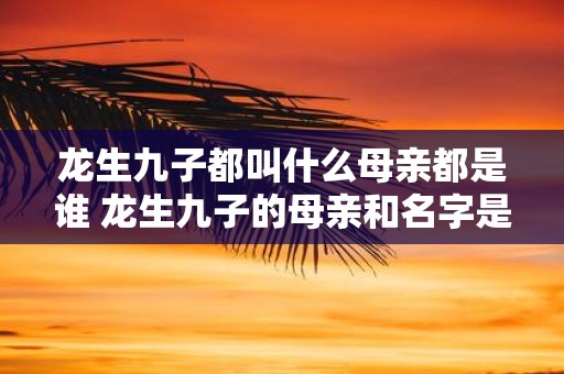 龙生九子都叫什么母亲都是谁 龙生九子的母亲和名字是什么