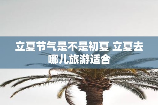 立夏节气是不是初夏 立夏去哪儿旅游适合