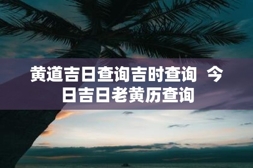 黄道吉日查询吉时查询 今日吉日老黄历查询