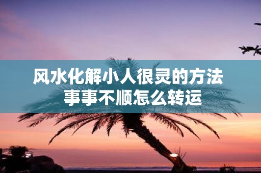 风水化解小人很灵的方法 事事不顺怎么转运