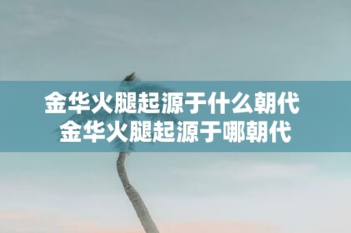 金华火腿起源于什么朝代 金华火腿起源于哪朝代