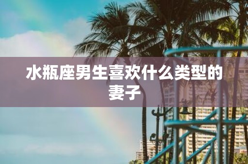 水瓶座男生喜欢什么类型的妻子