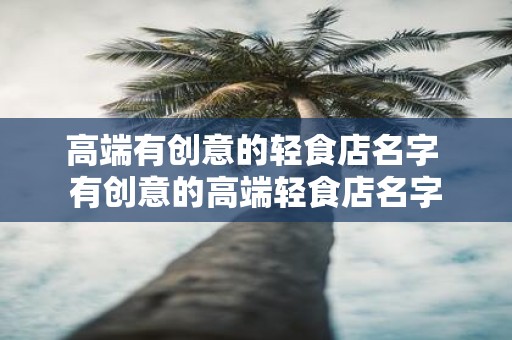 高端有创意的轻食店名字 有创意的高端轻食店名字