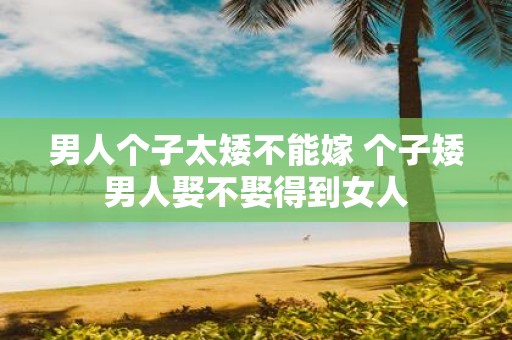 男人个子太矮不能嫁 个子矮男人娶不娶得到女人