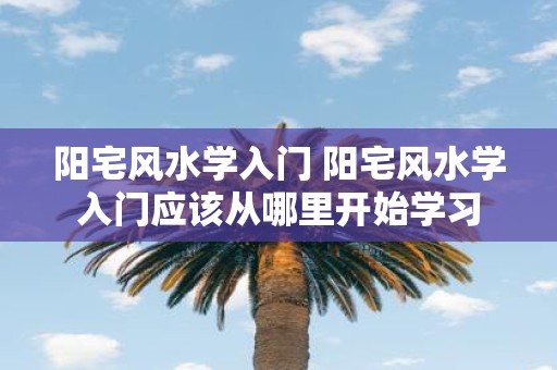 阳宅风水学入门 阳宅风水学入门应该从哪里开始学习