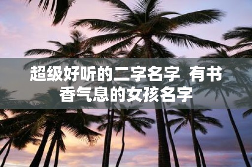 超级好听的二字名字 有书香气息的女孩名字