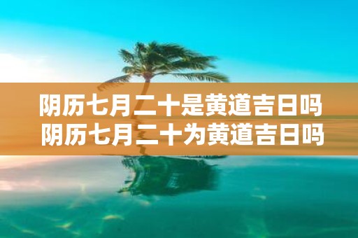 阴历七月二十是黄道吉日吗 阴历七月二十为黄道吉日吗