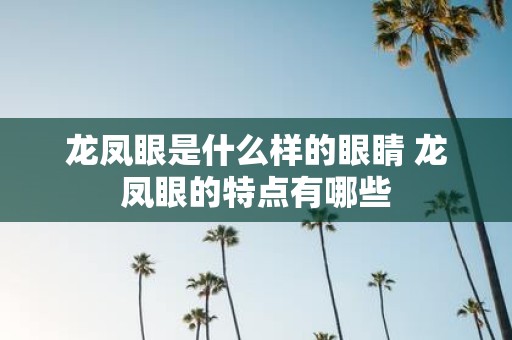 龙凤眼是什么样的眼睛 龙凤眼的特点有哪些