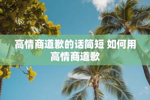 高情商道歉的话简短 如何用高情商道歉