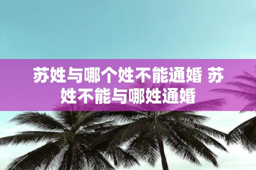 苏姓与哪个姓不能通婚 苏姓不能与哪姓通婚