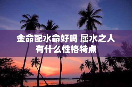 金命配水命好吗 属水之人有什么性格特点