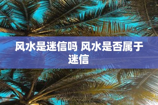 风水是迷信吗 风水是否属于迷信