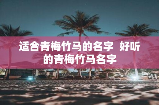 适合青梅竹马的名字 好听的青梅竹马名字