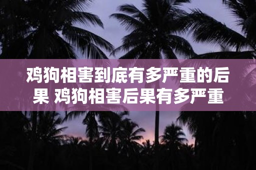 鸡狗相害到底有多严重的后果 鸡狗相害后果有多严重