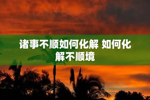 诸事不顺如何化解 如何化解不顺境