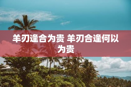羊刃逢合为贵 羊刃合逢何以为贵