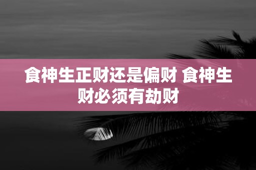 食神生正财还是偏财 食神生财必须有劫财