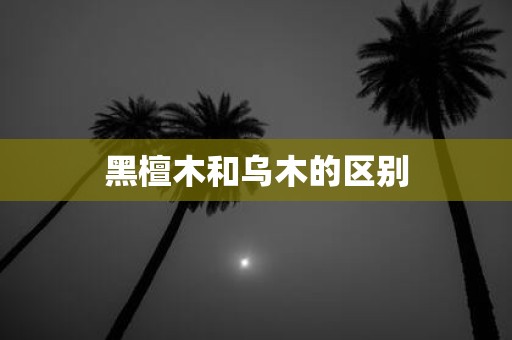 黑檀木和乌木的区别