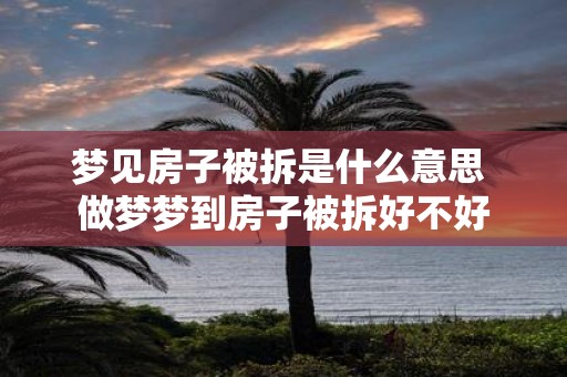 梦见房子被拆是什么意思 做梦梦到房子被拆好不好