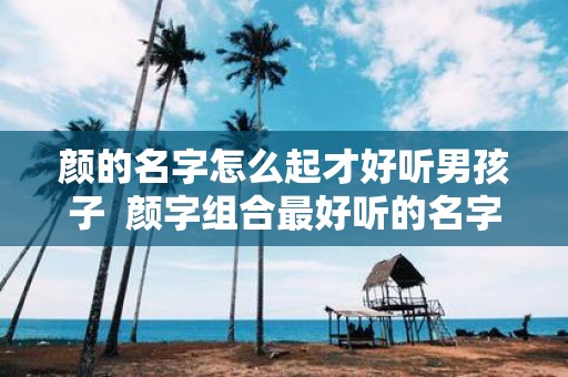颜的名字怎么起才好听男孩子 颜字组合最好听的名字