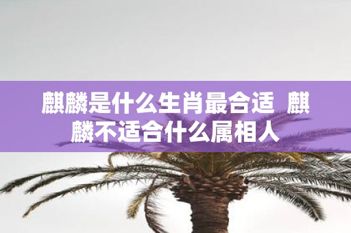 麒麟是什么生肖最合适 麒麟不适合什么属相人