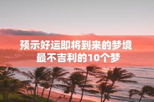 预示好运即将到来的梦境 最不吉利的10个梦