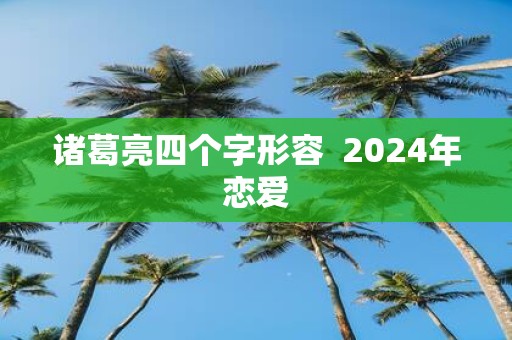 诸葛亮四个字形容 2025年恋爱