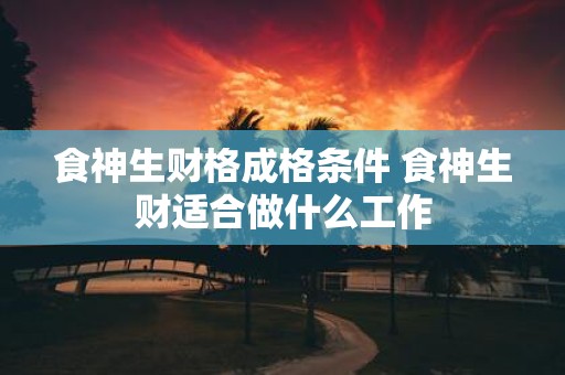 食神生财格成格条件 食神生财适合做什么工作