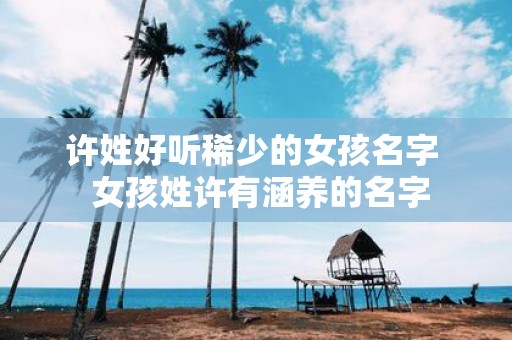许姓好听稀少的女孩名字 女孩姓许有涵养的名字