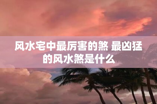 风水宅中最厉害的煞 最凶猛的风水煞是什么