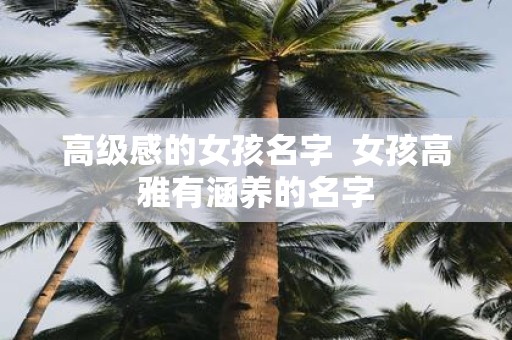 高级感的女孩名字 女孩高雅有涵养的名字