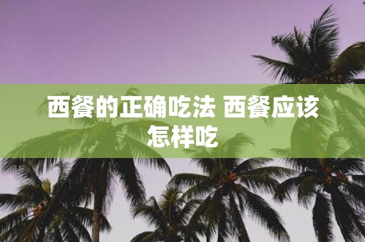 西餐的正确吃法 西餐应该怎样吃
