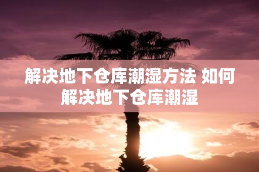 解决地下仓库潮湿方法 如何解决地下仓库潮湿